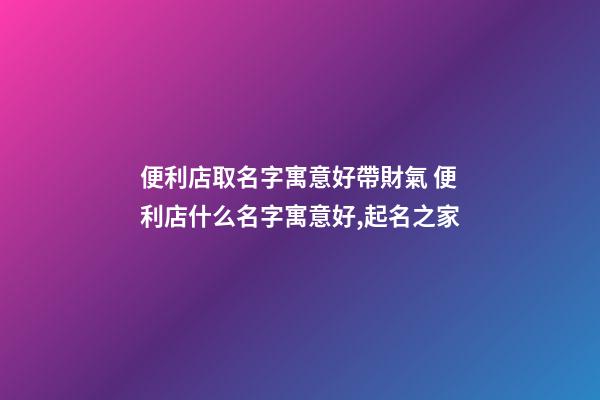 便利店取名字寓意好帶財氣 便利店什么名字寓意好,起名之家-第1張-店鋪起名-玄機派